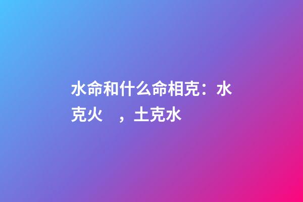 水命和什么命相克：水克火，土克水